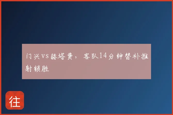 门兴vs赫塔费，客队14分钟替补推射锁胜