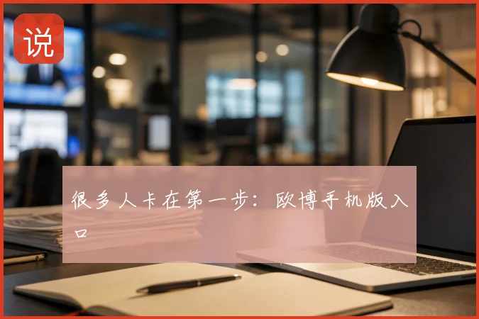 很多人卡在第一步：欧博手机版入口