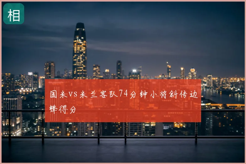国米vs米兰客队74分钟小将斜传边锋得分