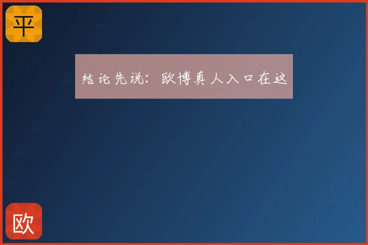 结论先说：欧博真人入口在这