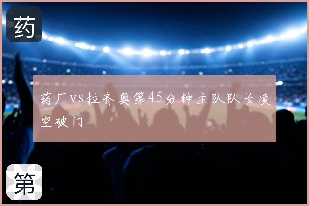 药厂vs拉齐奥第45分钟主队队长凌空破门
