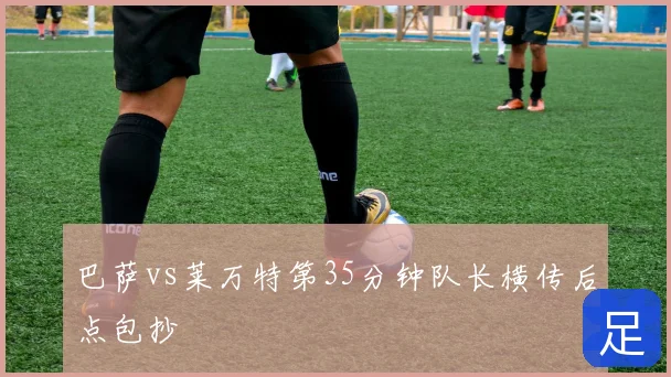 巴萨vs莱万特第35分钟队长横传后点包抄
