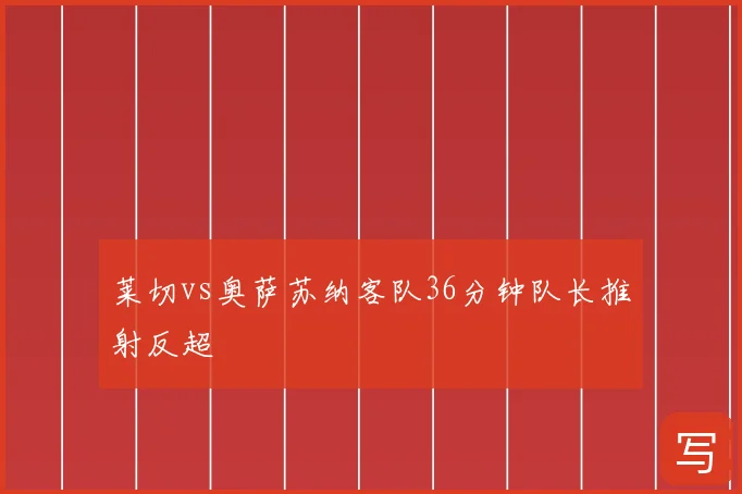 莱切vs奥萨苏纳客队36分钟队长推射反超