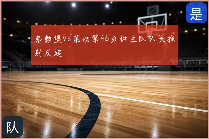 弗赖堡vs莱切第46分钟主队队长推射反超