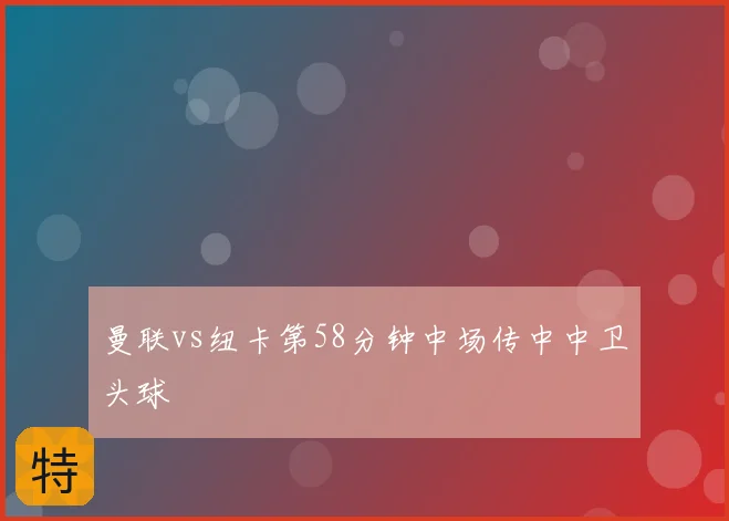 曼联vs纽卡第58分钟中场传中中卫头球