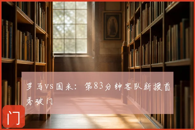 罗马vs国米：第83分钟客队新援首秀破门
